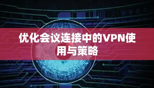 优化会议连接中的VPN使用与策略 优化会议连接中的VPN使用与策略