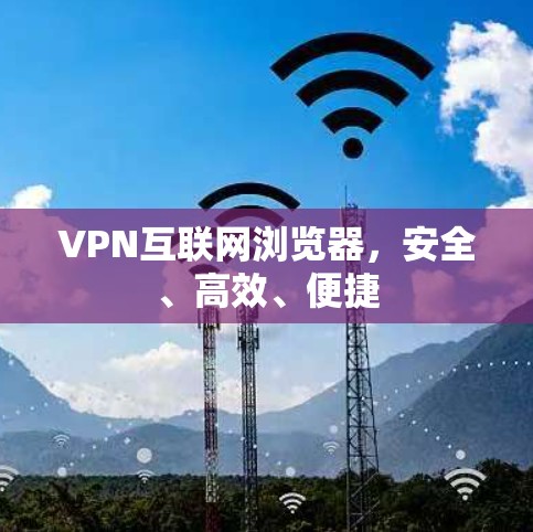 VPN互联网浏览器,安全、高效、便捷 VPN互联网浏览器,安全、高效、便捷