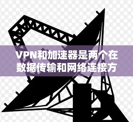 VPN和加速器是两个在数据传输和网络连接方面功能不同的工具，以下是它们的区别和主要特点