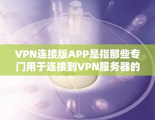 VPN连接版APP是指那些专门用于连接到VPN服务器的客户端软件，用户可以使用这些软件来访问VPN服务。以下是一些常见的VPN连接版APP，供您参考