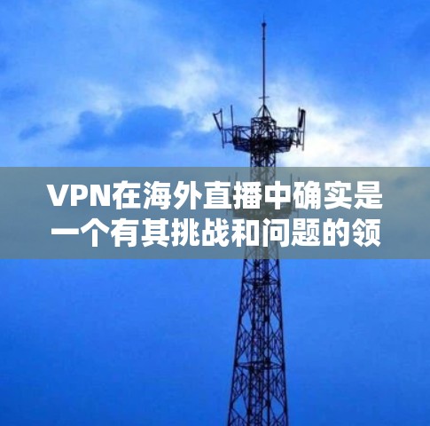 VPN在海外直播中确实是一个有其挑战和问题的领域，但也有其积极的一面。以下是对VPN海外直播软件的详细分析和总结