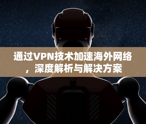 通过VPN技术加速海外网络,深度解析与解决方案 通过VPN技术加速海外网络,深度解析与解决方案