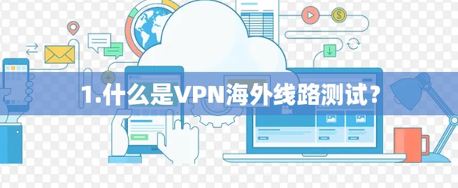 1.什么是VPN海外线路测试? 1.什么是VPN海外线路测试?