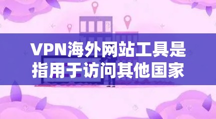 VPN海外网站工具是指用于访问其他国家或地区的网站，并提供VPN功能的工具，帮助用户快速、安全地访问目标网站。以下是详细介绍
