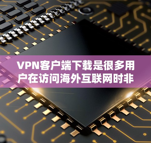 VPN客户端下载是很多用户在访问海外互联网时非常方便的选择。以下是一些推荐的VPN客户端下载，供您参考