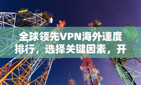 全球领先VPN海外速度排行，选择关键因素，开启VPN之旅