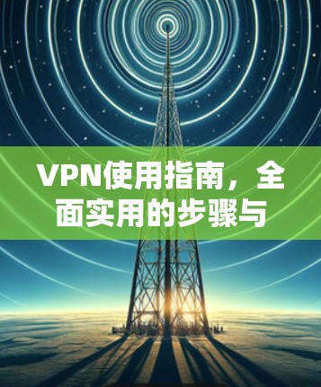VPN使用指南，全面实用的步骤与技巧