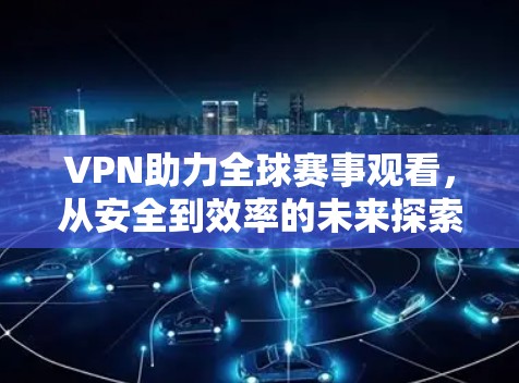 VPN助力全球赛事观看，从安全到效率的未来探索