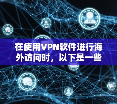 在使用VPN软件进行海外访问时，以下是一些关键步骤和考虑因素
