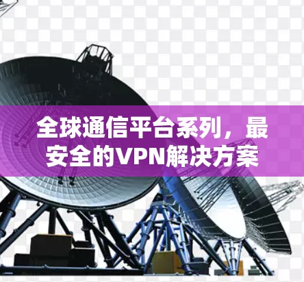 全球通信平台系列，最安全的VPN解决方案