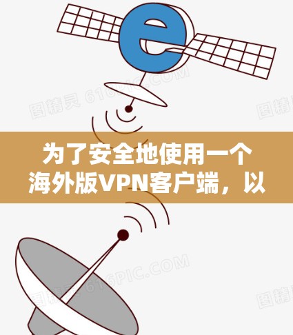 为了安全地使用一个海外版VPN客户端,以下是一个清晰的步骤指南 为了安全地使用一个海外版VPN客户端,以下是一个清晰的步骤指南