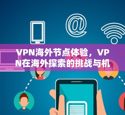 VPN海外节点体验，VPN在海外探索的挑战与机遇