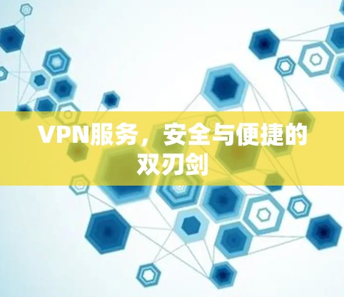 VPN服务，安全与便捷的双刃剑