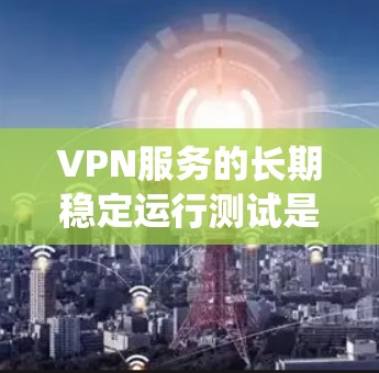VPN服务的长期稳定运行测试是确保其安全性和可靠性的重要步骤。以下是一些常见的测试内容和过程，帮助了解VPN系统的基本特性