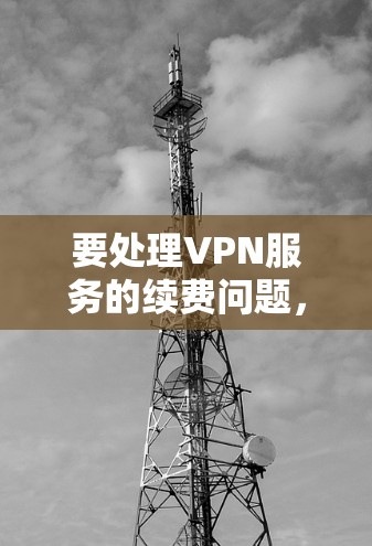 要处理VPN服务的续费问题，可以按照以下步骤进行