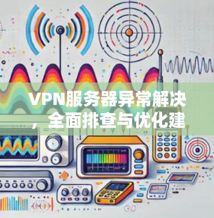 VPN服务器异常解决,全面排查与优化建议 VPN服务器异常解决,全面排查与优化建议