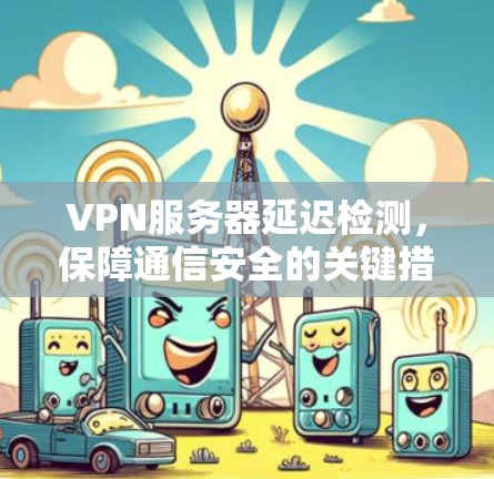 VPN服务器延迟检测，保障通信安全的关键措施