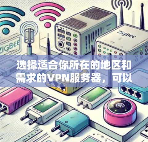 选择适合你所在的地区和需求的VPN服务器,可以按照以下步骤进行 选择适合你所在的地区和需求的VPN服务器,可以按照以下步骤进行