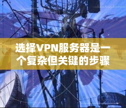 选择VPN服务器是一个复杂但关键的步骤，需要综合考虑多个因素。以下是一个详细的指南，帮助您全面了解如何选择合适的VPN服务器