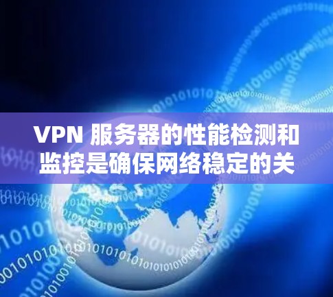 VPN 服务器的性能检测和监控是确保网络稳定的关键步骤。以下是关于VPN服务器性能检测的一些关键点和步骤