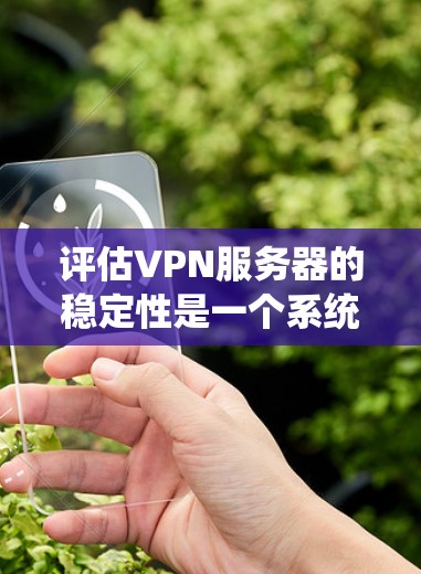 评估VPN服务器的稳定性是一个系统工程，需要从多个方面进行全面检查。以下是一步步的建议