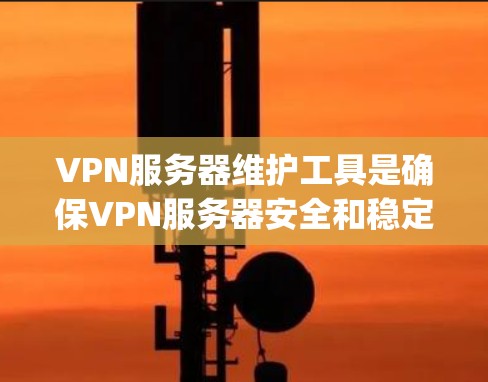 VPN服务器维护工具是确保VPN服务器安全和稳定的 essential component。以下是这些工具的主要功能和作用
