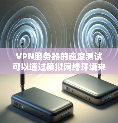 VPN服务器的速度测试可以通过模拟网络环境来完成。以下是一些步骤和方法
