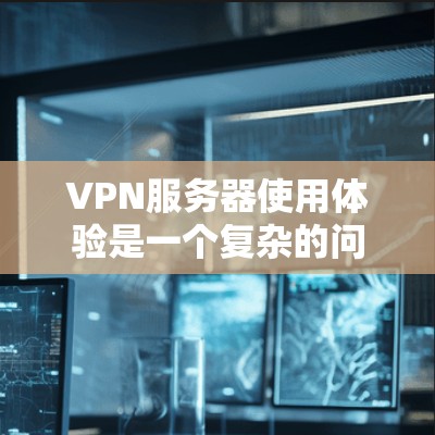 VPN服务器使用体验是一个复杂的问题,涉及多个方面,包括技术、安全、管理和服务。以下是一些全面且详细的分析,帮助你更好地了解和使用VPN服务 VPN服务器使用体验是一个复杂的问题,涉及多个方面,包括技术、安全、管理和服务。以下是一些全面且详细的分析,帮助你更好地了解和使用VPN服务