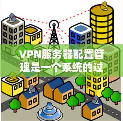 VPN服务器配置管理是一个系统的过程,涉及设置、维护和监控三个主要阶段。以下是对该过程的分步解释 VPN服务器配置管理是一个系统的过程,涉及设置、维护和监控三个主要阶段。以下是对该过程的分步解释