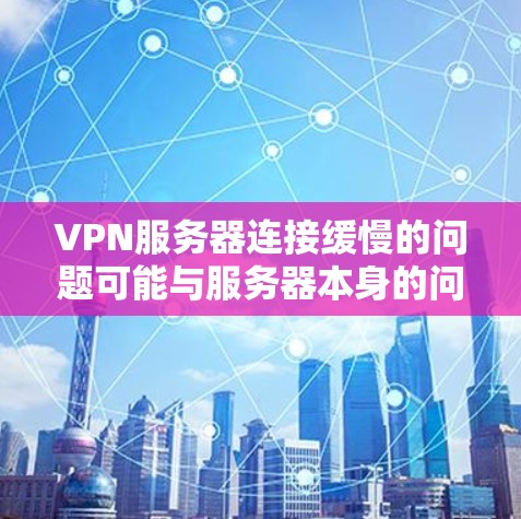 VPN服务器连接缓慢的问题可能与服务器本身的问题有关，或者是网络环境的问题。以下是一些建议，帮助你解决可能的问题