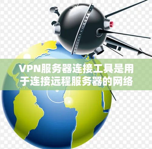 VPN服务器连接工具是用于连接远程服务器的网络设备，支持通过网络而不是物理光缆实现远程访问。以下是几种常见的VPN服务器连接工具及其使用方法