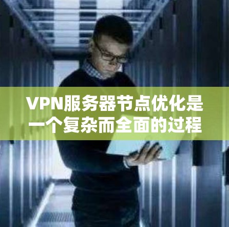 VPN服务器节点优化是一个复杂而全面的过程，涉及多个关键组件和策略。以下是对VPN服务器节点优化的详细总结和建议