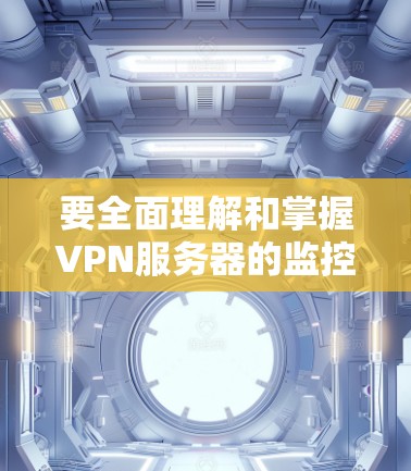要全面理解和掌握VPN服务器的监控和安全措施，可以按照以下步骤进行