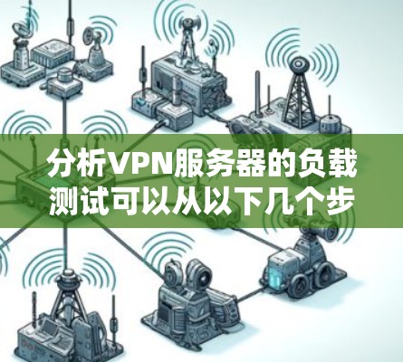 分析VPN服务器的负载测试可以从以下几个步骤进行 分析VPN服务器的负载测试可以从以下几个步骤进行