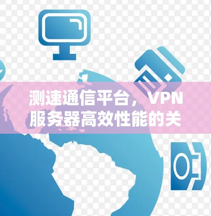 测速通信平台，VPN服务器高效性能的关键