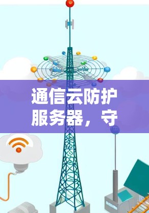 通信云防护服务器，守护数据安全的坚实基础