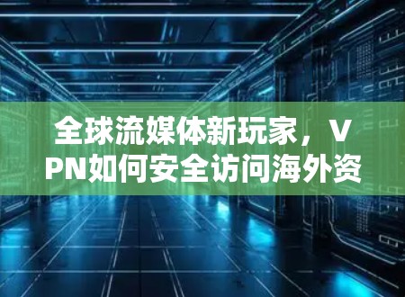 全球流媒体新玩家，VPN如何安全访问海外资源