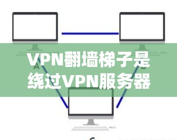 VPN翻墙梯子是绕过VPN服务器的工具,帮助用户访问外部网站。以下是一些推荐的VPN翻墙梯子,根据你的需求和预算进行选择 VPN翻墙梯子是绕过VPN服务器的工具,帮助用户访问外部网站。以下是一些推荐的VPN翻墙梯子,根据你的需求和预算进行选择