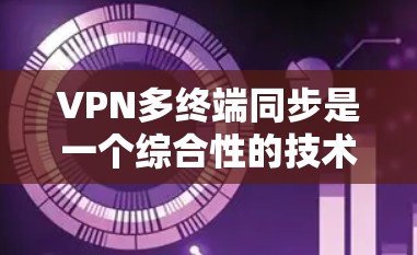 VPN多终端同步是一个综合性的技术问题，涉及网络配置、数据传输、安全措施以及设备管理等多个方面。以下是对该问题的分步解答