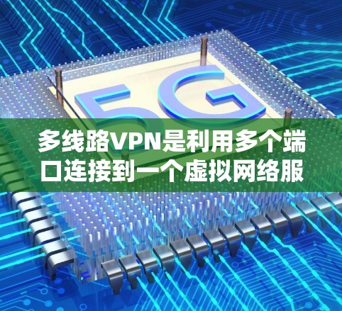 多线路VPN是利用多个端口连接到一个虚拟网络服务器，提供更高效的网络连接。以下是多线路VPN的主要特点和优势