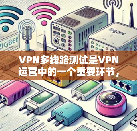 VPN多线路测试是VPN运营中的一个重要环节，旨在确保多个用户、设备和VPN连接的高效运作。以下是对该主题的详细总结