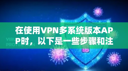 在使用VPN多系统版本APP时，以下是一些步骤和注意事项