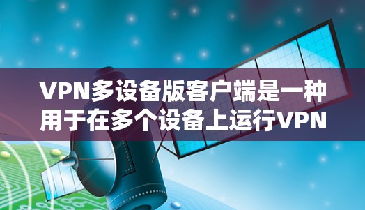 VPN多设备版客户端是一种用于在多个设备上运行VPN服务的软件，这些设备可能包括手机、电脑、平板、智能手表等。以下是关于多设备版VPN客户端的详细信息