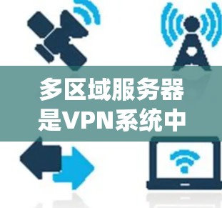多区域服务器是VPN系统中的重要组成部分，用于实现用户在不同地区或服务器上访问相同内容的加密连接。以下是多区域服务器的主要功能和运作方式