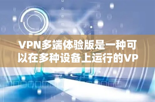 VPN多端体验版是一种可以在多种设备上运行的VPN应用，旨在提高用户体验。以下是该技术的主要特点和步骤