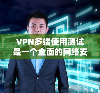 VPN多端使用测试是一个全面的网络安全评估过程，旨在确保在不同端点之间建立的VPN网络在连接的安全性。以下是该测试的主要步骤和内容