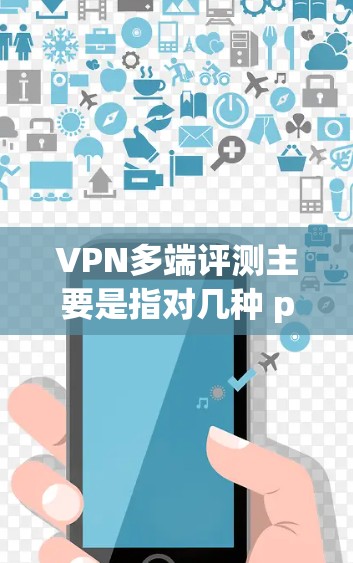 VPN多端评测主要是指对几种 popular VPN 服务在不同端设备（如iOS、Android、Mac等）上的综合评价和测试。以下是几种 popular VPN 服务的多端评测和推荐