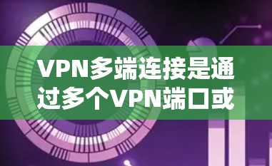 VPN多端连接是通过多个VPN端口或防火墙的端到端访问来连接外部服务器或多端网站，以确保安全和高效访问。以下是详细的步骤和讨论，帮助您理解和应用多端连接