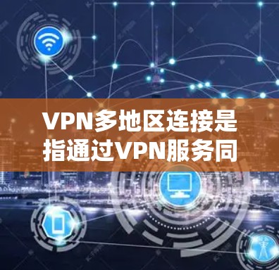 VPN多地区连接是指通过VPN服务同时访问多个不同的地区网络。这通常涉及多个VPN服务的使用，每个地区的网络可能有不同的访问权限和安全设置。以下是如何安全连接多地区VPN服务的步骤