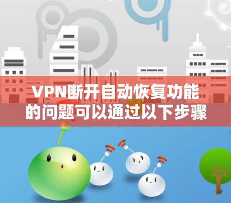 VPN断开自动恢复功能的问题可以通过以下步骤逐一排查和解决